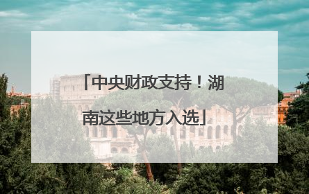 中央财政支持！湖南这些地方入选