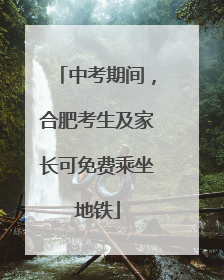 中考期间，合肥考生及家长可免费乘坐地铁