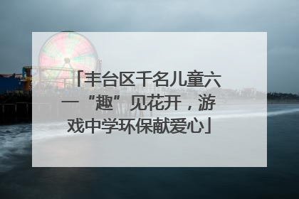 丰台区千名儿童六一“趣”见花开，游戏中学环保献爱心
