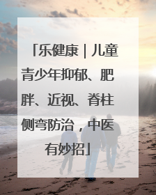 乐健康｜儿童青少年抑郁、肥胖、近视、脊柱侧弯防治，中医有妙招