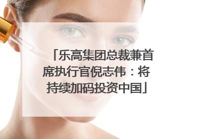 乐高集团总裁兼首席执行官倪志伟：将持续加码投资中国