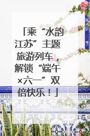 乘“水韵江苏”主题旅游列车，解锁“端午×六一”双倍快乐！