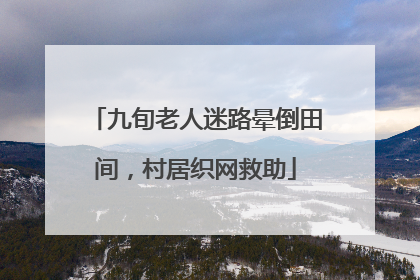 九旬老人迷路晕倒田间，村居织网救助