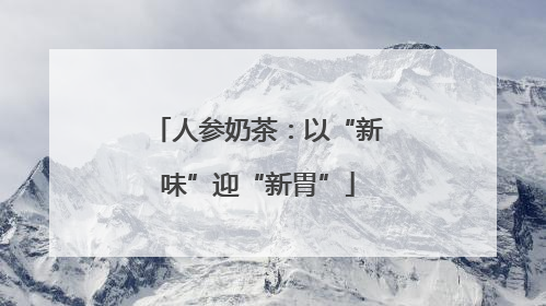 人参奶茶：以“新味”迎“新胃”