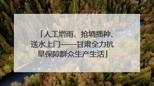 人工增雨、抢墒播种、送水上门——甘肃全力抗旱保障群众生产生活