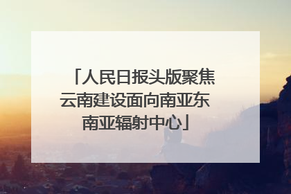 人民日报头版聚焦云南建设面向南亚东南亚辐射中心