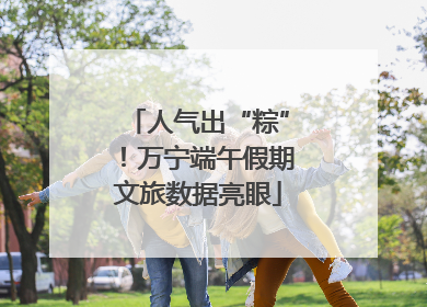人气出“粽”！万宁端午假期文旅数据亮眼