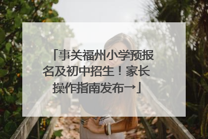 事关福州小学预报名及初中招生！家长操作指南发布→