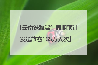 云南铁路端午假期预计发送旅客165万人次