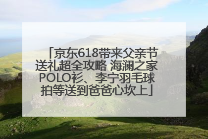 京东618带来父亲节送礼超全攻略 海澜之家POLO衫、李宁羽毛球拍等送到爸爸心坎上