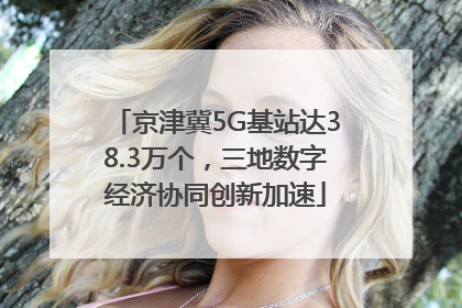 京津冀5G基站达38.3万个，三地数字经济协同创新加速