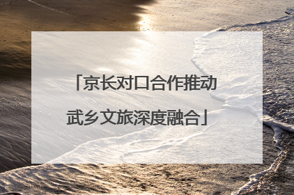 京长对口合作推动武乡文旅深度融合