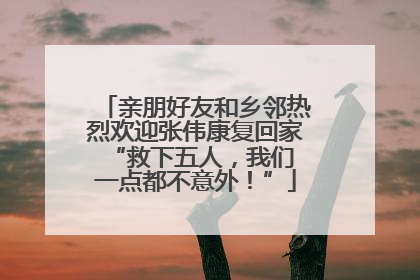 亲朋好友和乡邻热烈欢迎张伟康复回家 “救下五人，我们一点都不意外！”