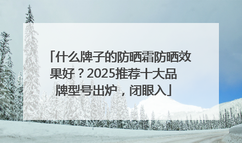 什么牌子的防晒霜防晒效果好？2025推荐十大品牌型号出炉，闭眼入
