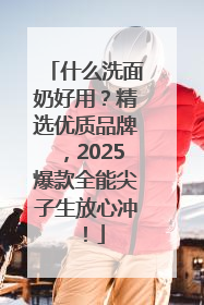 什么洗面奶好用？精选优质品牌，2025爆款全能尖子生放心冲！