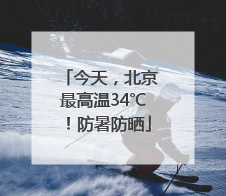 今天，北京最高温34℃！防暑防晒