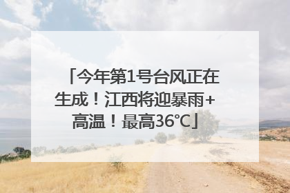今年第1号台风正在生成！江西将迎暴雨+高温！最高36℃