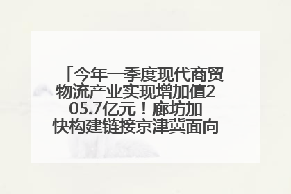今年一季度现代商贸物流产业实现增加值205.7亿元！廊坊加快构建链接京津冀面向全世界的物流通道