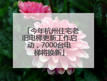 今年杭州住宅老旧电梯更新工作启动，7000台电梯将换新