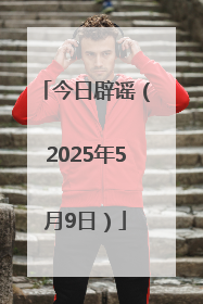 今日辟谣（2025年5月9日）