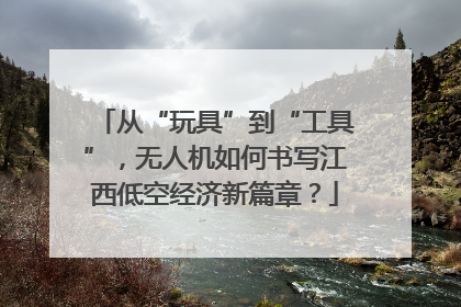 从“玩具”到“工具”，无人机如何书写江西低空经济新篇章？