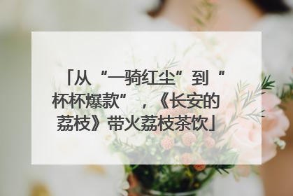 从“一骑红尘”到“杯杯爆款”，《长安的荔枝》带火荔枝茶饮