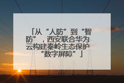 从“人防”到“智防”，西安联合华为云构建秦岭生态保护“数字屏障”
