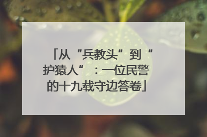 从“兵教头”到“护猿人”：一位民警的十九载守边答卷
