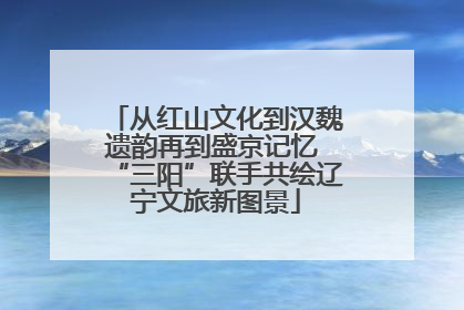 从红山文化到汉魏遗韵再到盛京记忆 “三阳”联手共绘辽宁文旅新图景