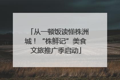 从一顿饭读懂株洲城！“株鲜记”美食文旅推广季启动