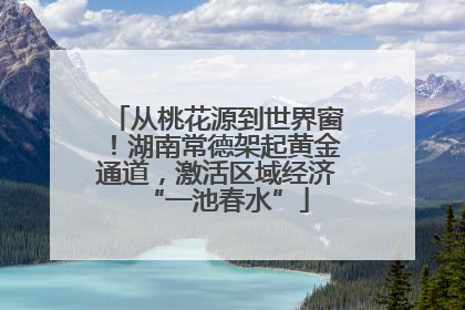 从桃花源到世界窗！湖南常德架起黄金通道，激活区域经济“一池春水”