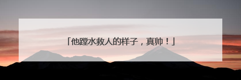 他蹚水救人的样子，真帅！