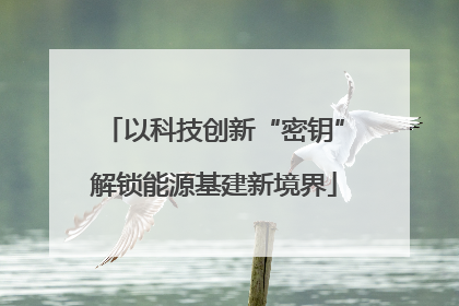 以科技创新“密钥”解锁能源基建新境界