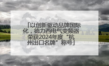 以创新驱动品牌国际化，德力西电气变频器荣获2024年度“杭州出口名牌”称号