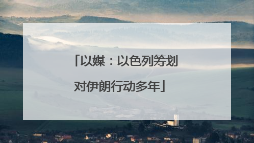 以媒：以色列筹划对伊朗行动多年