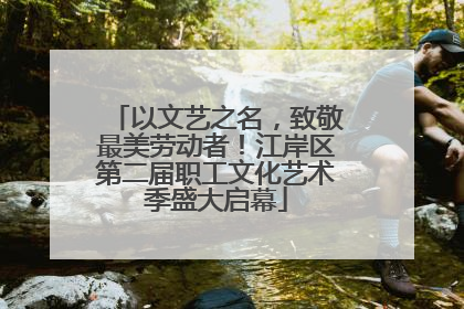 以文艺之名，致敬最美劳动者！江岸区第二届职工文化艺术季盛大启幕
