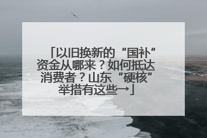 以旧换新的“国补”资金从哪来？如何抵达消费者？山东“硬核”举措有这些→