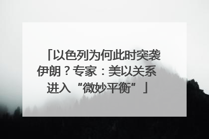 以色列为何此时突袭伊朗？专家：美以关系进入“微妙平衡”