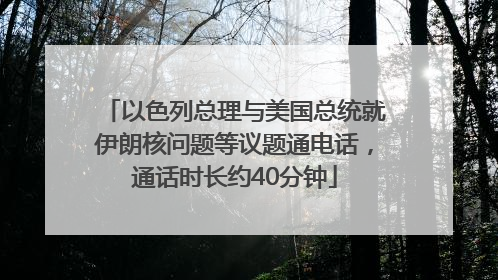以色列总理与美国总统就伊朗核问题等议题通电话，通话时长约40分钟