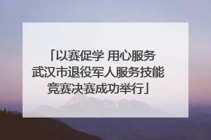 以赛促学 用心服务 武汉市退役军人服务技能竞赛决赛成功举行