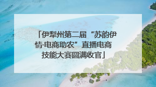 伊犁州第二届“苏韵伊情·电商助农”直播电商技能大赛圆满收官