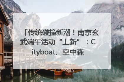 传统碰撞新潮！南京玄武端午活动“上新”：Cityboat、空中森林、骑行市集引热潮