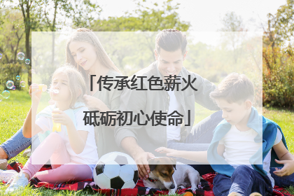 传承红色薪火 砥砺初心使命