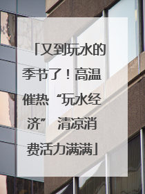 又到玩水的季节了！高温催热“玩水经济” 清凉消费活力满满