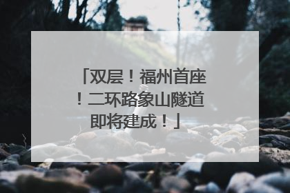 双层！福州首座！二环路象山隧道即将建成！