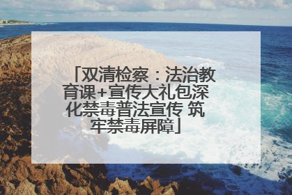 双清检察：法治教育课+宣传大礼包深化禁毒普法宣传 筑牢禁毒屏障