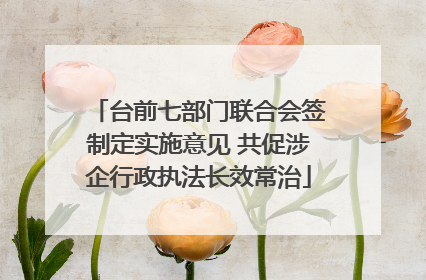 台前七部门联合会签制定实施意见 共促涉企行政执法长效常治