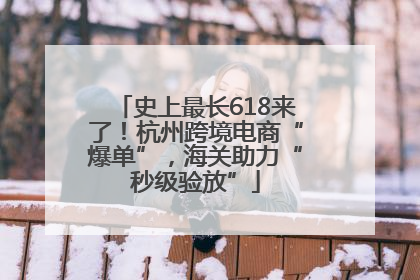 史上最长618来了！杭州跨境电商“爆单”，海关助力“秒级验放”