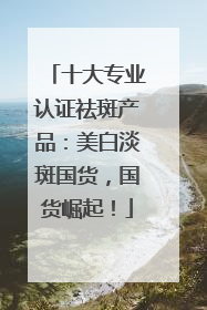 十大专业认证祛斑产品：美白淡斑国货，国货崛起！