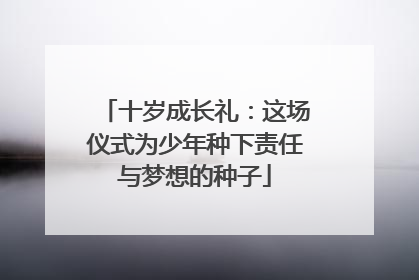 十岁成长礼：这场仪式为少年种下责任与梦想的种子